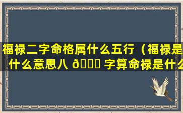 福禄二字命格属什么五行（福禄是什么意思八 💐 字算命禄是什么意 🐴 思）